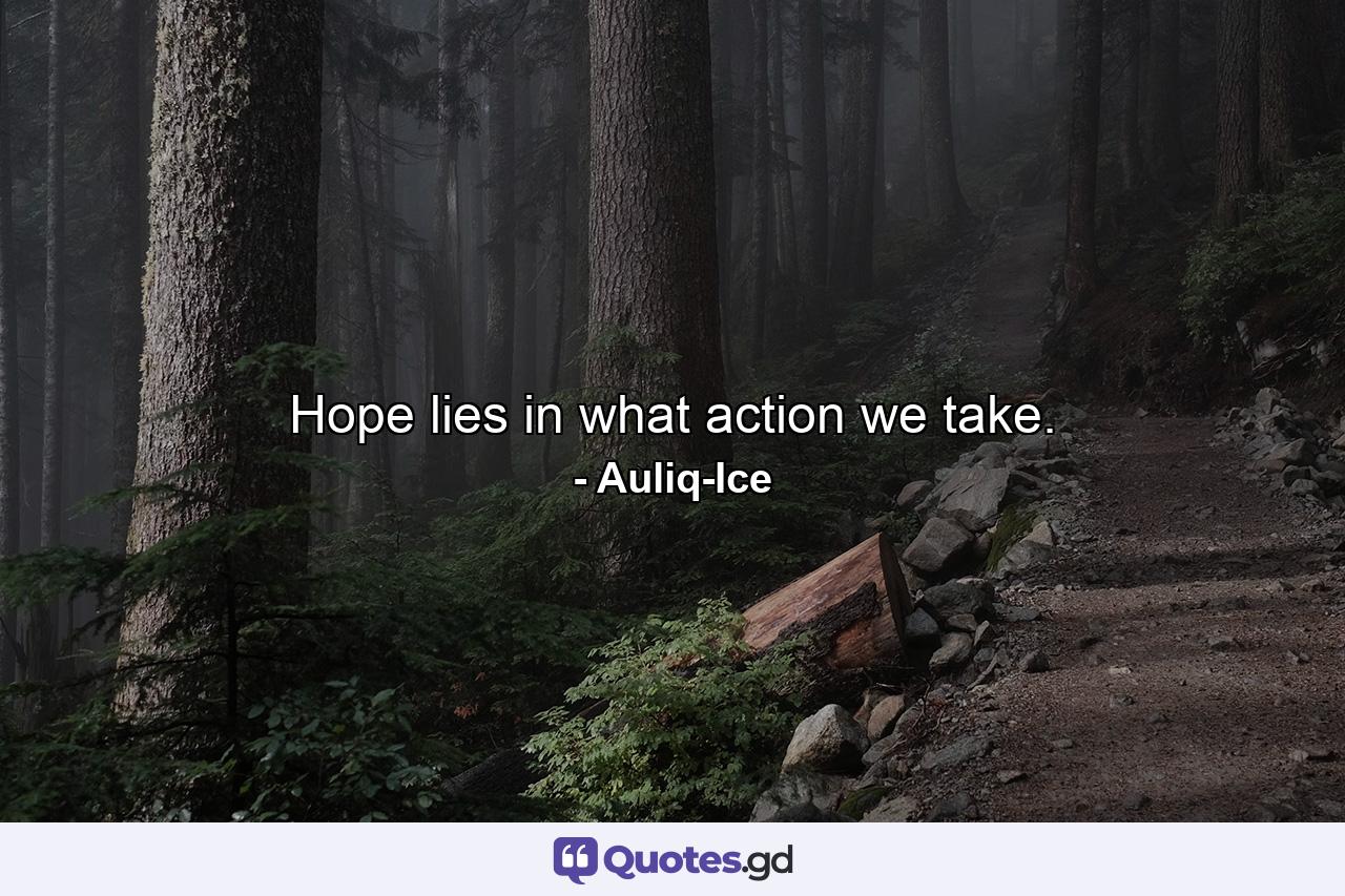 Hope lies in what action we take. - Quote by Auliq-Ice