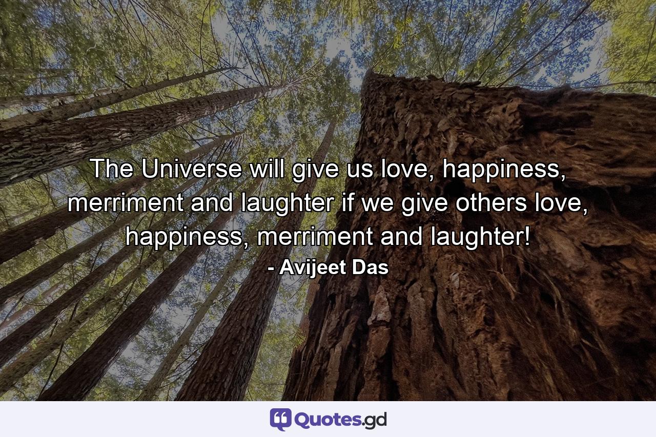 The Universe will give us love, happiness, merriment and laughter if we give others love, happiness, merriment and laughter! - Quote by Avijeet Das