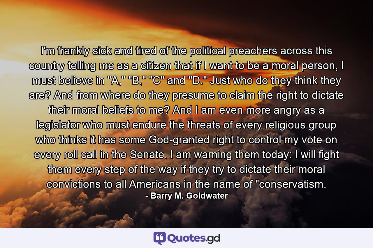 I'm frankly sick and tired of the political preachers across this country telling me as a citizen that if I want to be a moral person, I must believe in 