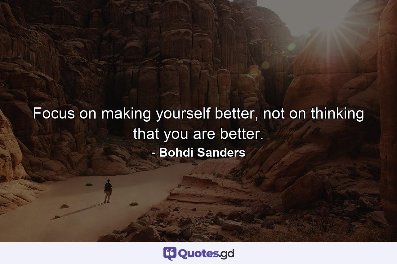 Focus on making yourself better, not on thinking that you are better. - Quote by Bohdi Sanders