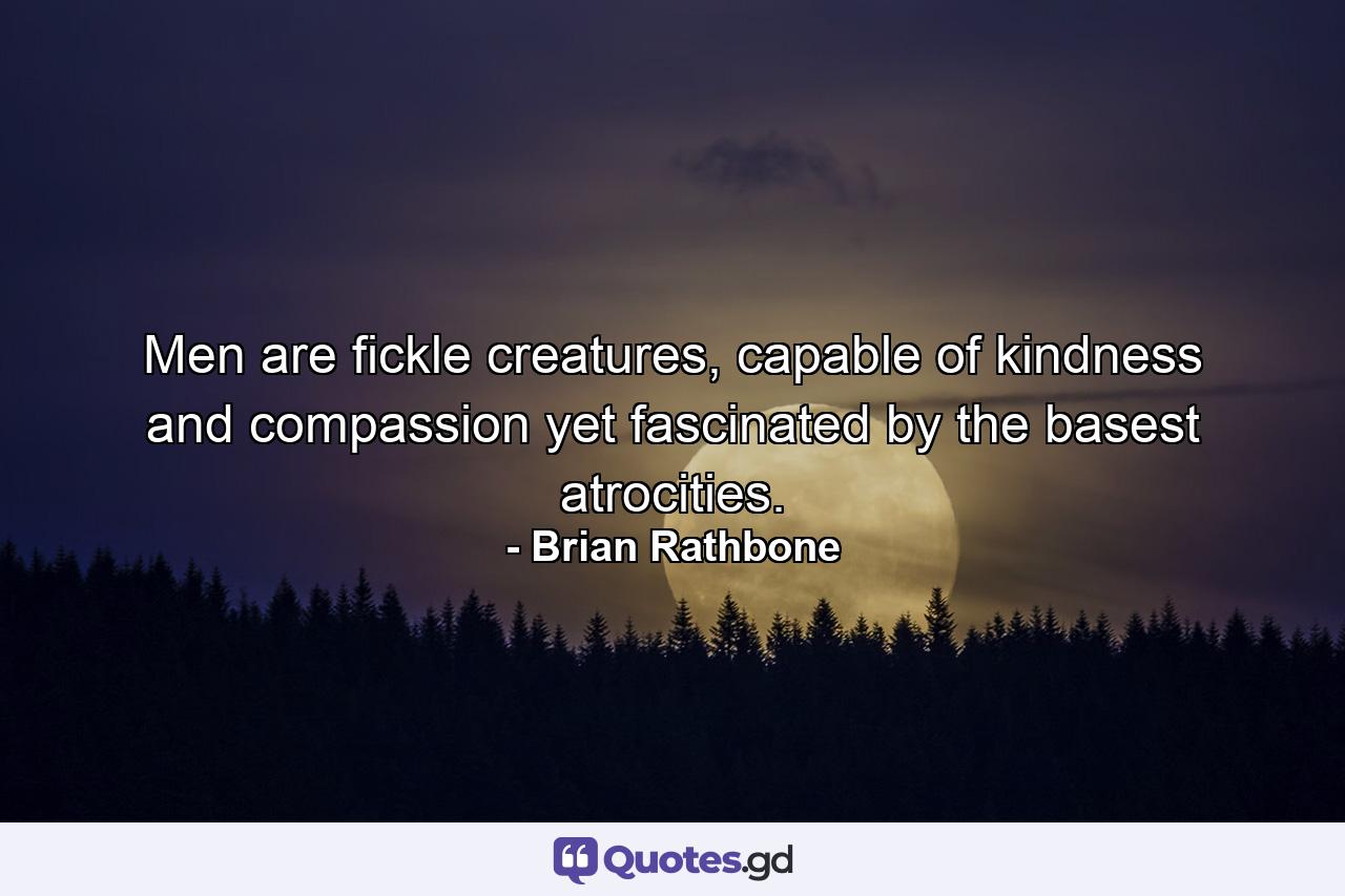 Men are fickle creatures, capable of kindness and compassion yet fascinated by the basest atrocities. - Quote by Brian Rathbone