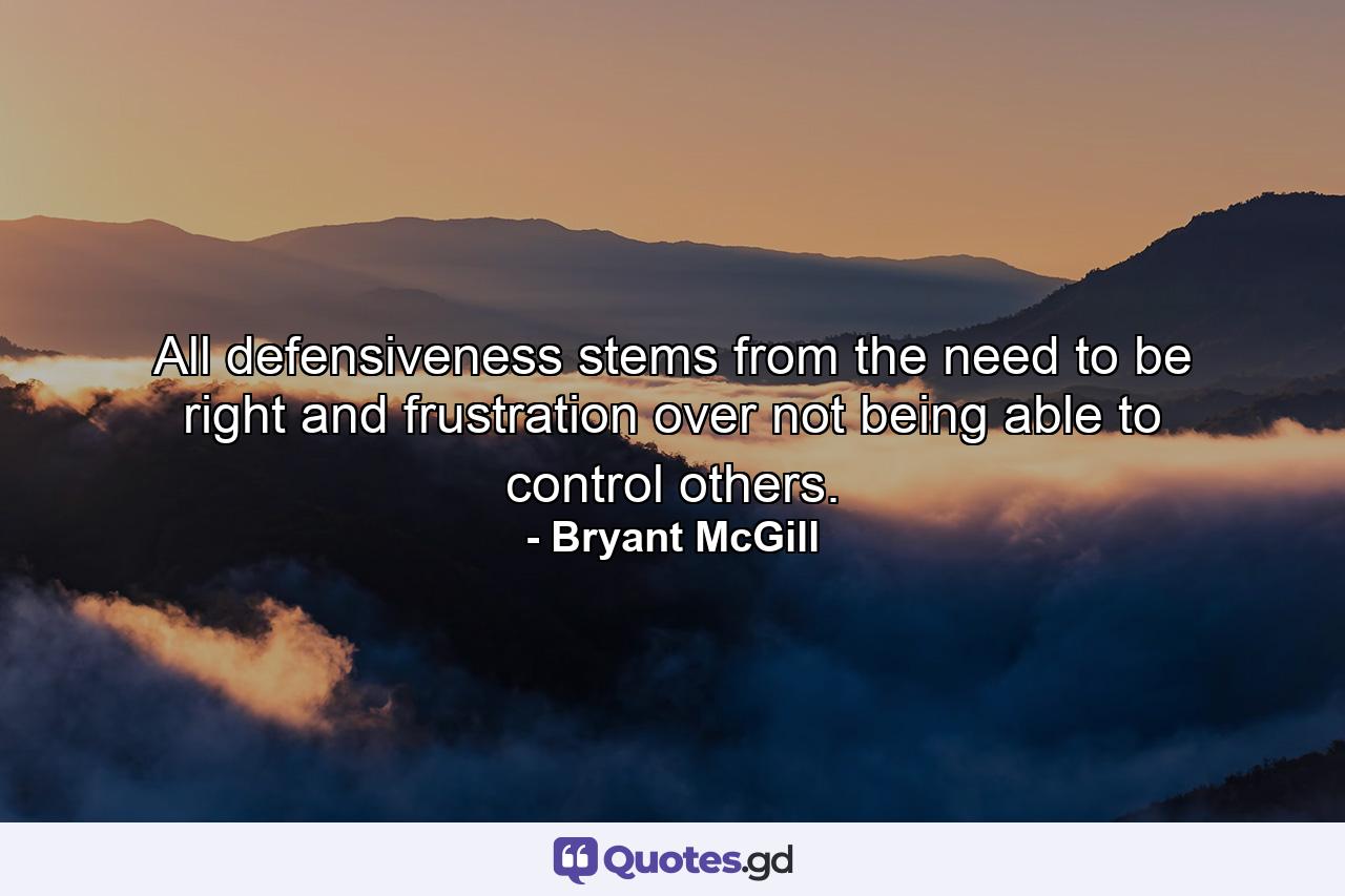 All defensiveness stems from the need to be right and frustration over not being able to control others. - Quote by Bryant McGill