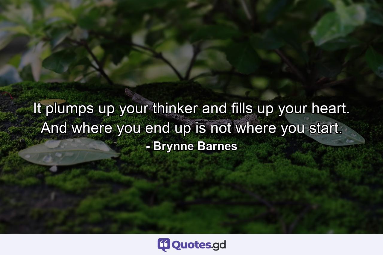 It plumps up your thinker and fills up your heart. And where you end up is not where you start. - Quote by Brynne Barnes