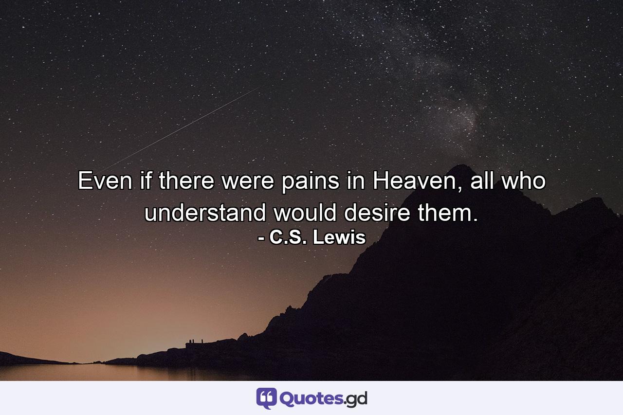 Even if there were pains in Heaven, all who understand would desire them. - Quote by C.S. Lewis