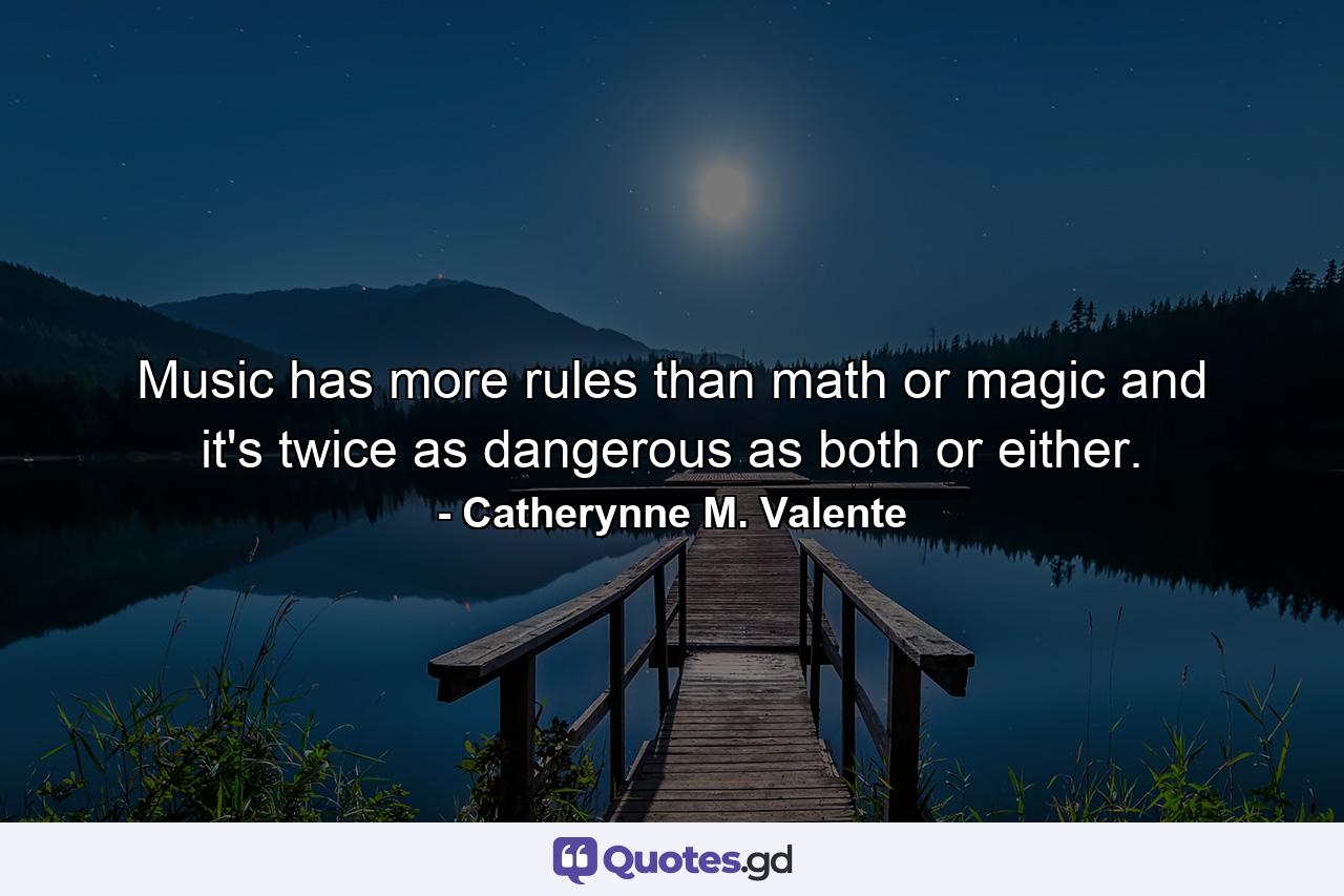 Music has more rules than math or magic and it's twice as dangerous as both or either. - Quote by Catherynne M. Valente