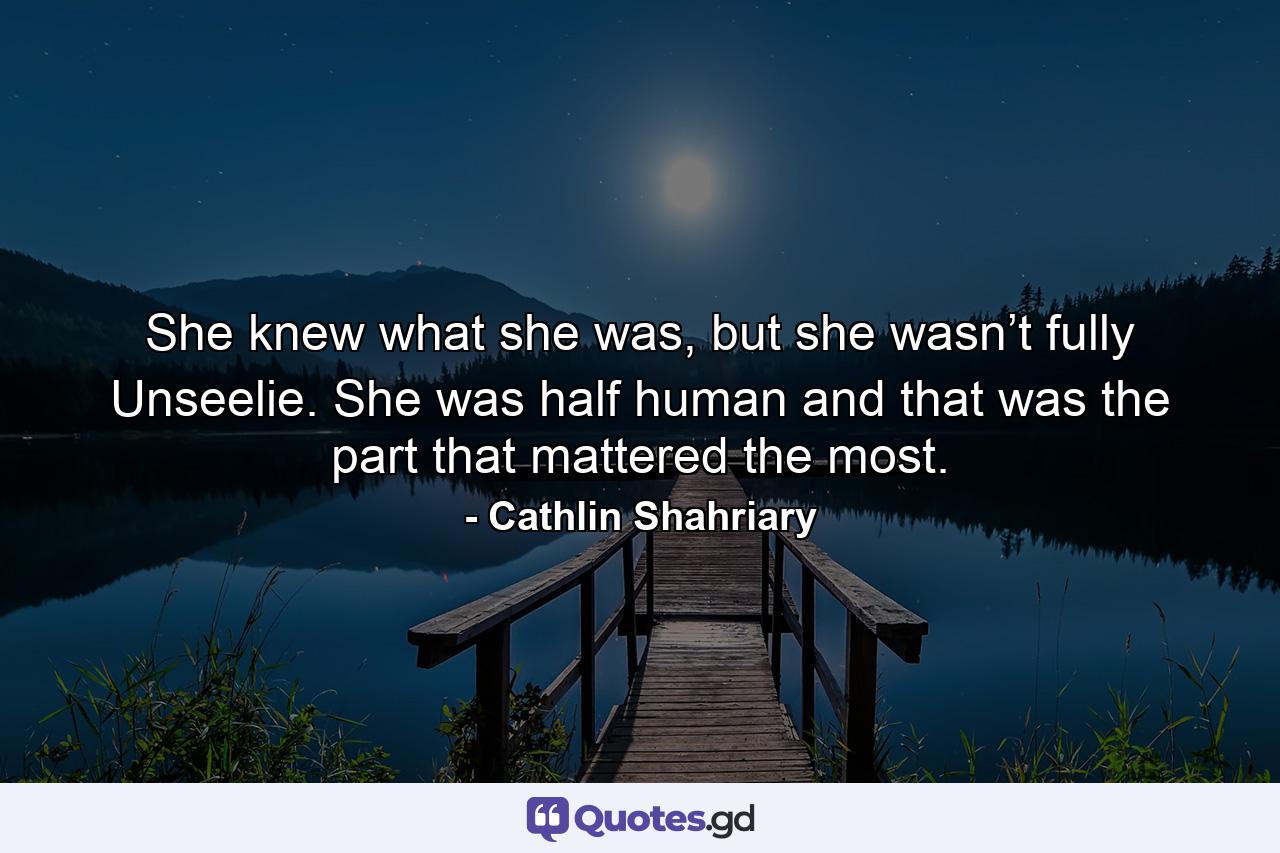 She knew what she was, but she wasn’t fully Unseelie. She was half human and that was the part that mattered the most. - Quote by Cathlin Shahriary