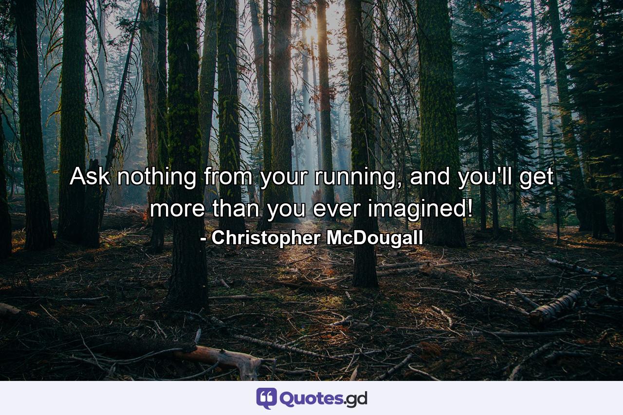 Ask nothing from your running, and you'll get more than you ever imagined! - Quote by Christopher McDougall