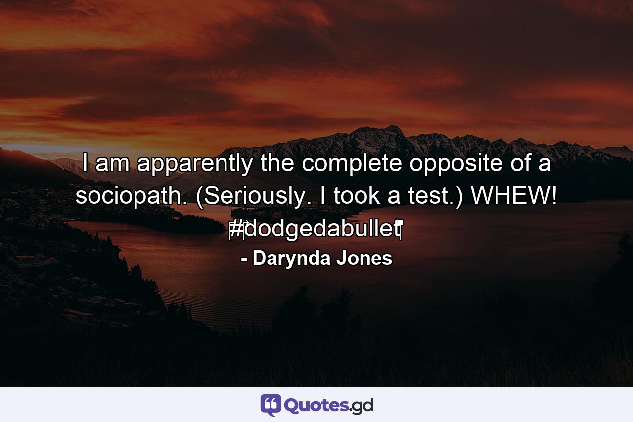 I am apparently the complete opposite of a sociopath. (Seriously. I took a test.) WHEW! ‪#‎dodgedabullet‬ - Quote by Darynda Jones