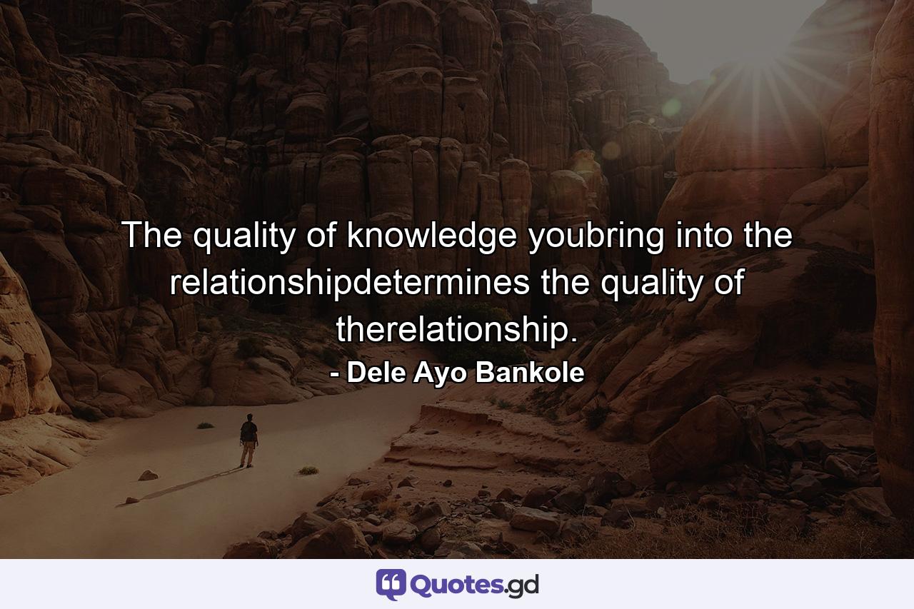 The quality of knowledge youbring into the relationshipdetermines the quality of therelationship. - Quote by Dele Ayo Bankole