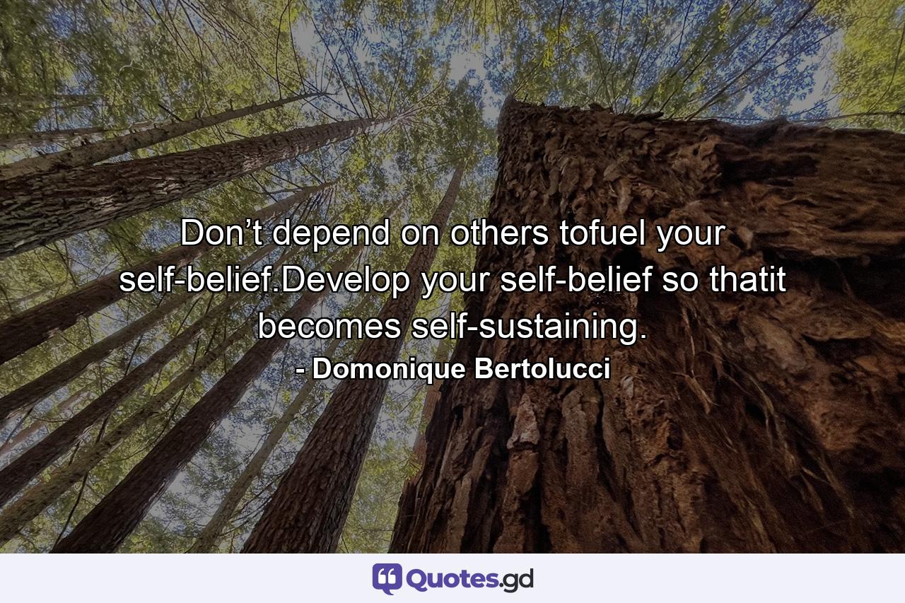 Don’t depend on others tofuel your self-belief.Develop your self-belief so thatit becomes self-sustaining. - Quote by Domonique Bertolucci