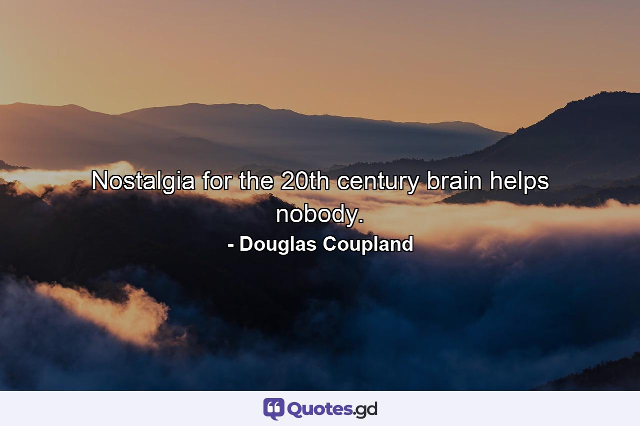 Nostalgia for the 20th century brain helps nobody. - Quote by Douglas Coupland