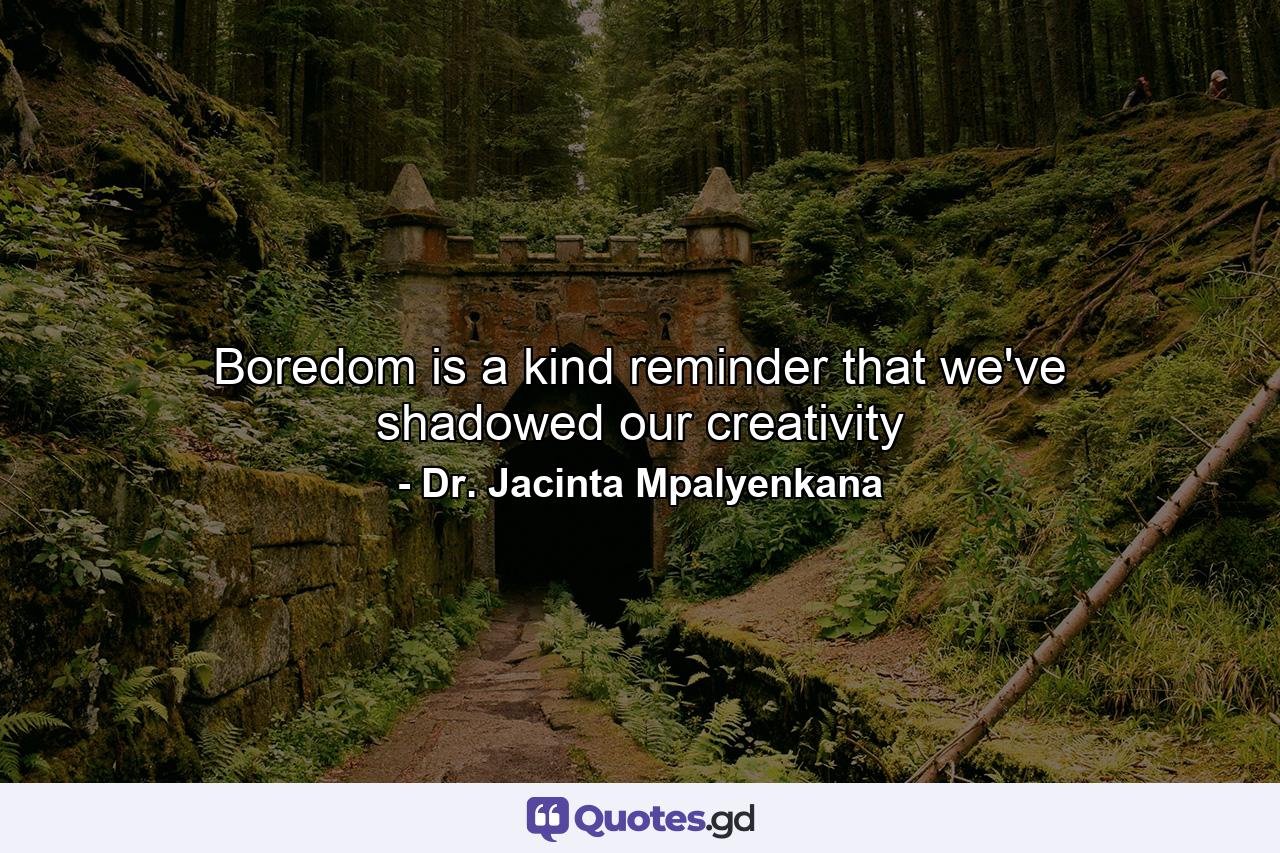 Boredom is a kind reminder that we've shadowed our creativity - Quote by Dr. Jacinta Mpalyenkana