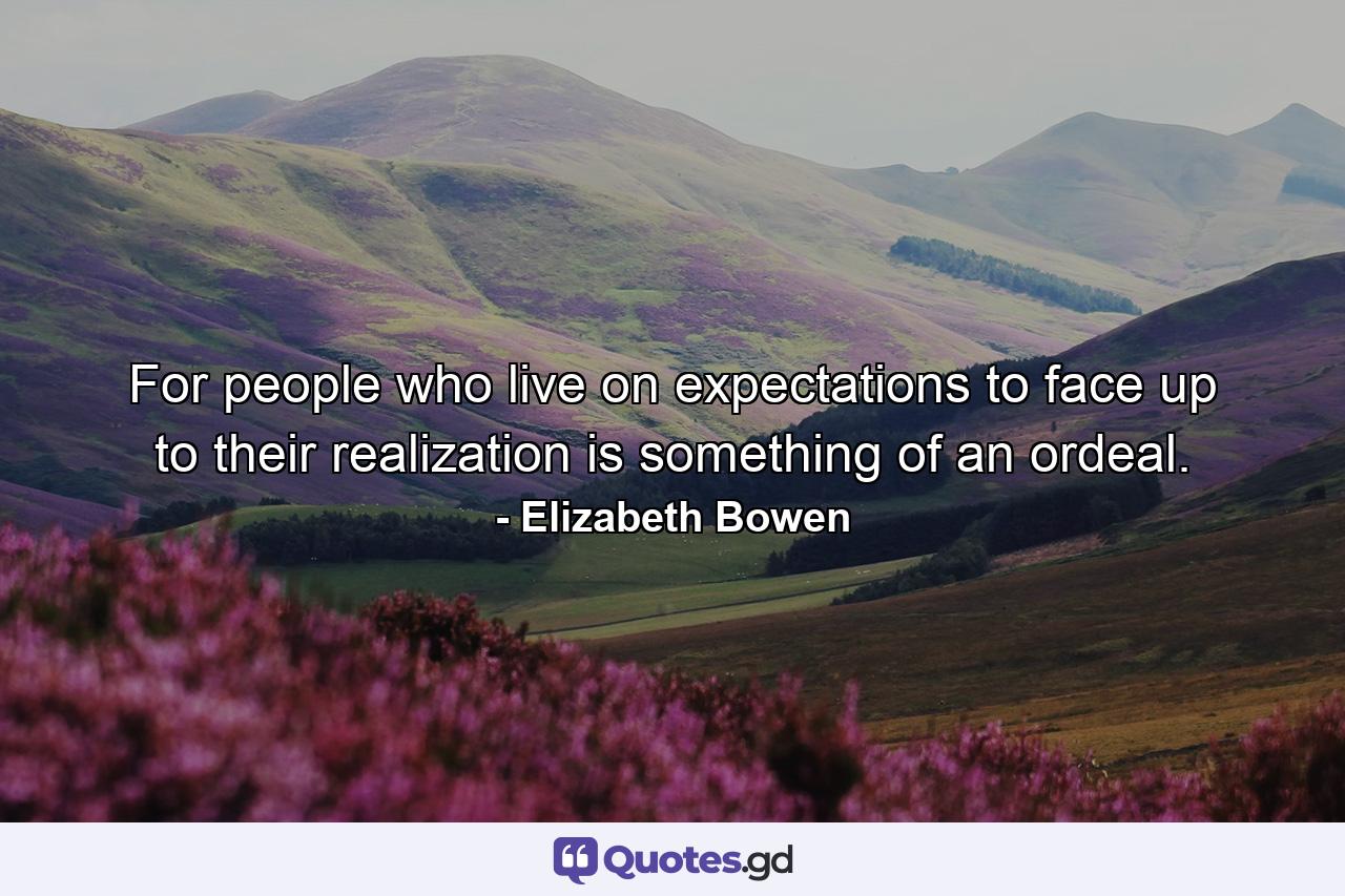 For people who live on expectations  to face up to their realization is something of an ordeal. - Quote by Elizabeth Bowen