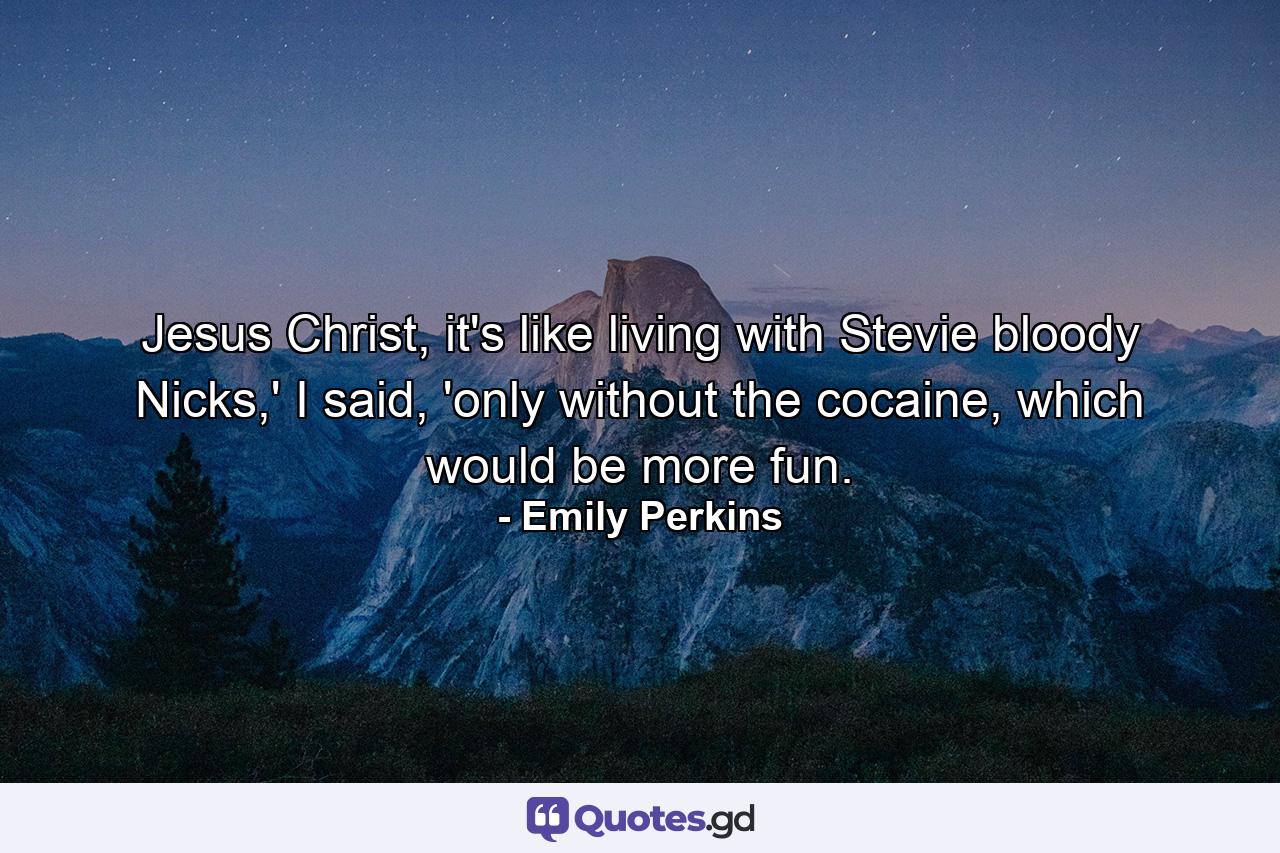 Jesus Christ, it's like living with Stevie bloody Nicks,' I said, 'only without the cocaine, which would be more fun. - Quote by Emily Perkins