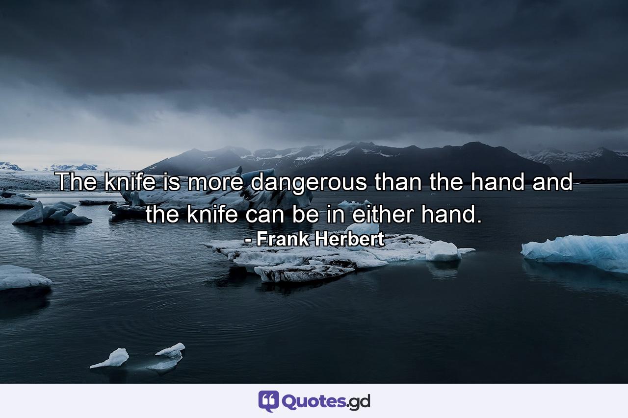 The knife is more dangerous than the hand and the knife can be in either hand. - Quote by Frank Herbert