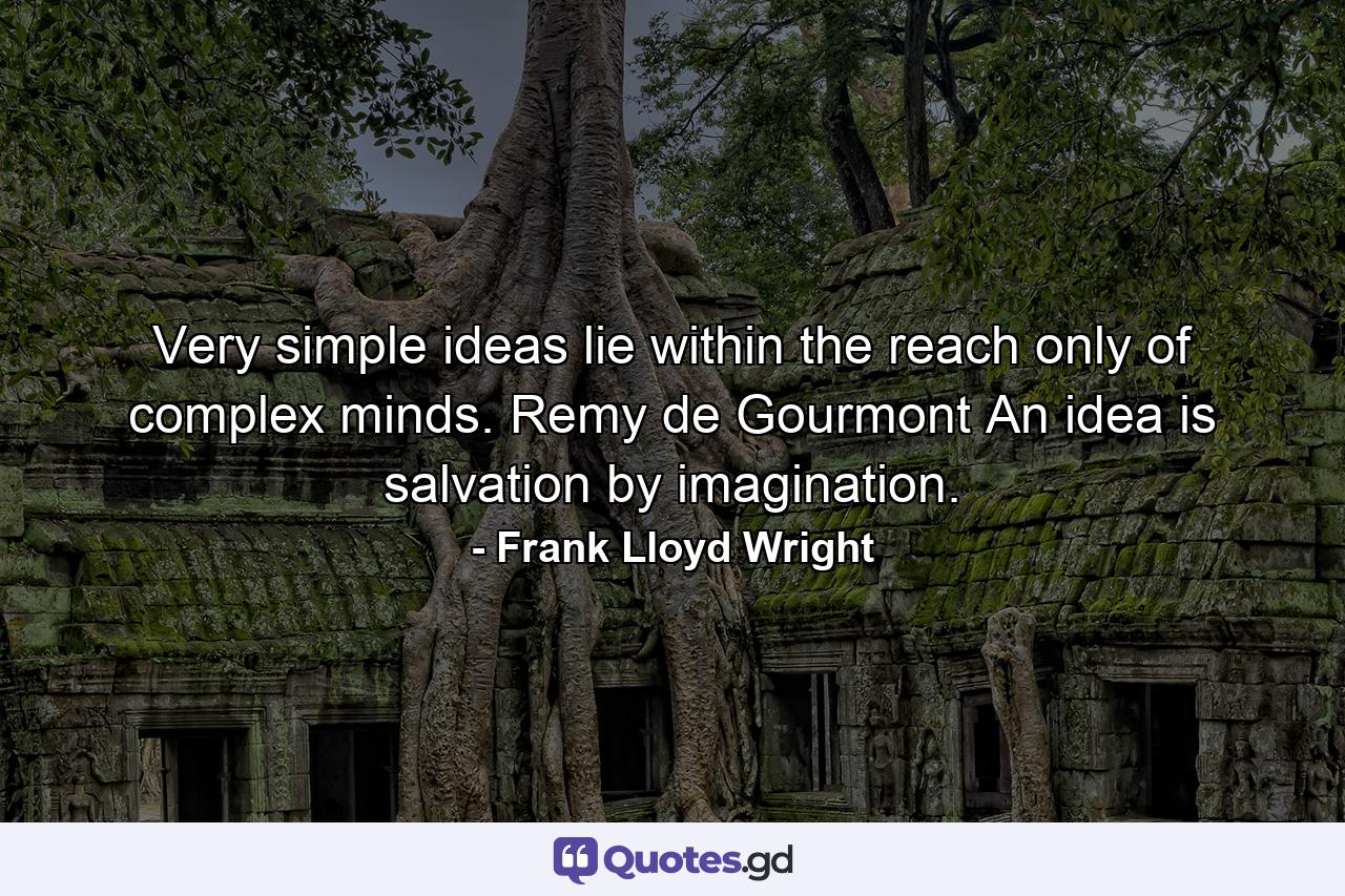 Very simple ideas lie within the reach only of complex minds. Remy de Gourmont An idea is salvation by imagination. - Quote by Frank Lloyd Wright