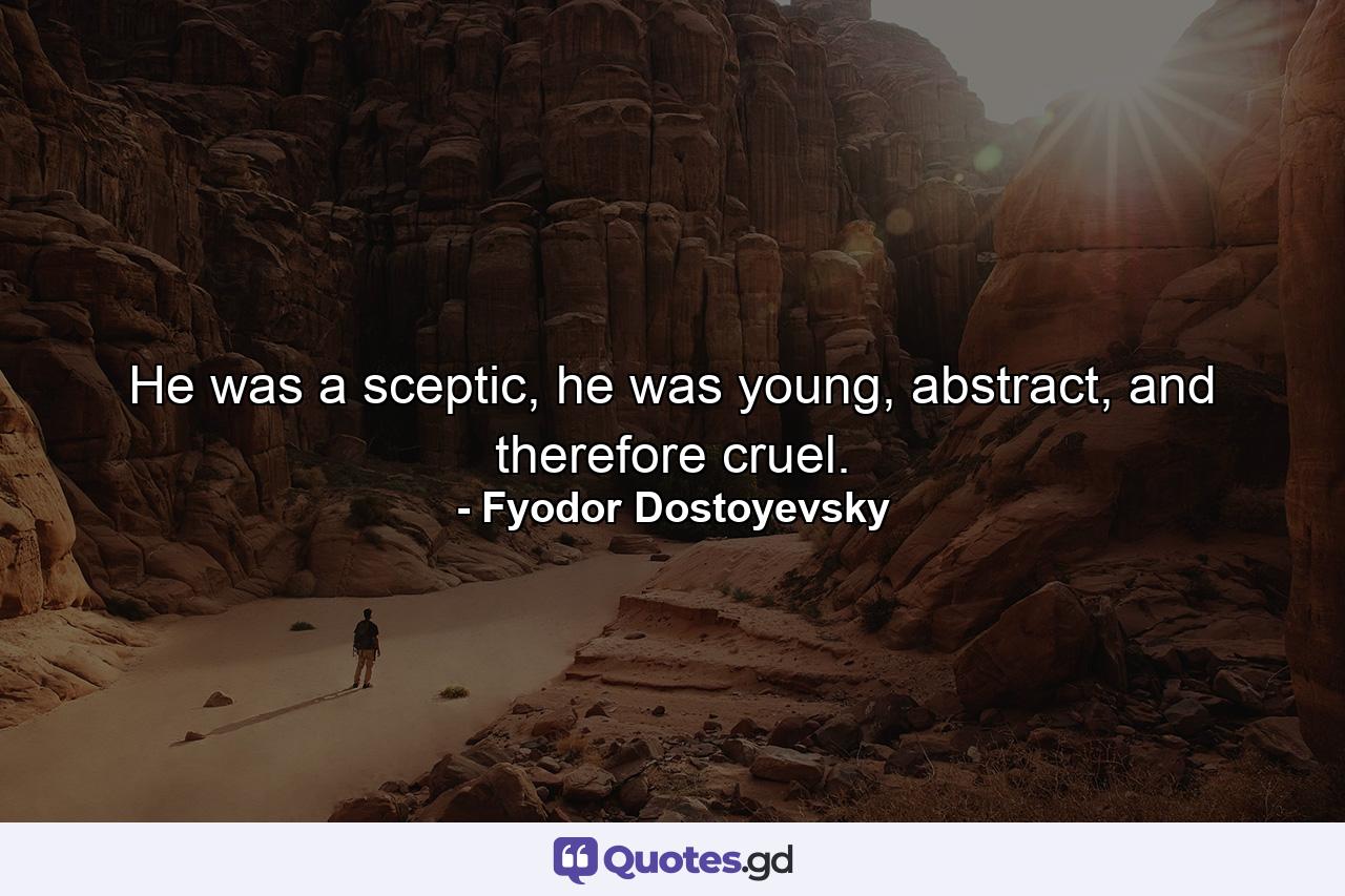 He was a sceptic, he was young, abstract, and therefore cruel. - Quote by Fyodor Dostoyevsky