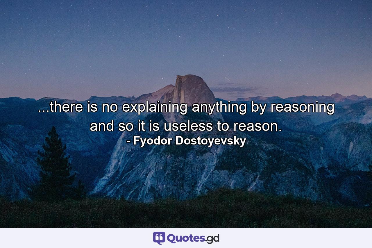 ...there is no explaining anything by reasoning and so it is useless to reason. - Quote by Fyodor Dostoyevsky