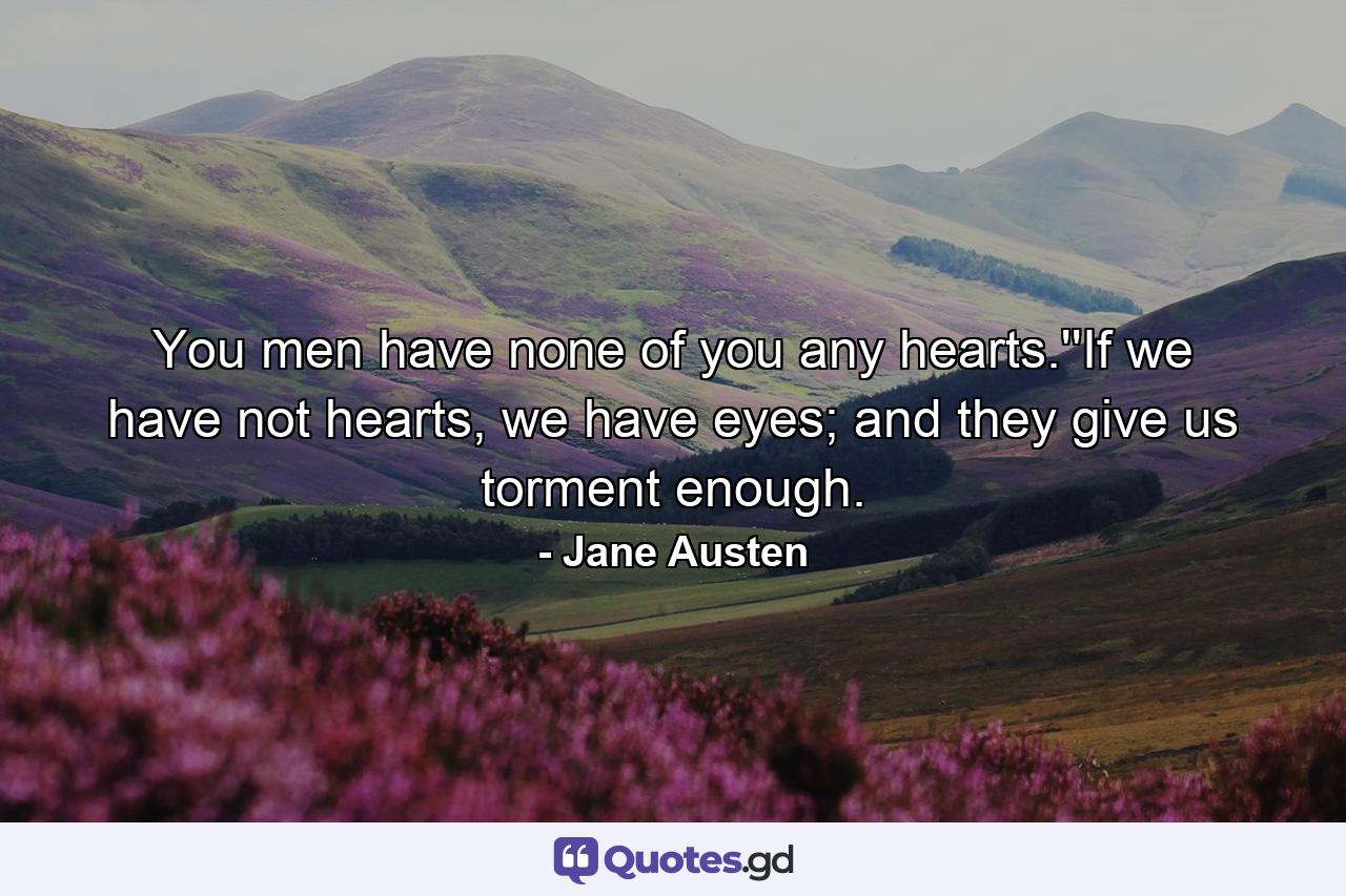 You men have none of you any hearts.''If we have not hearts, we have eyes; and they give us torment enough. - Quote by Jane Austen