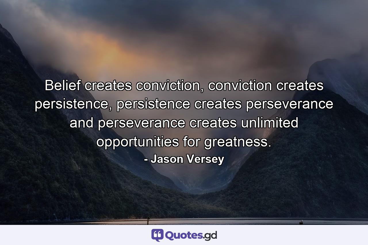 Belief creates conviction, conviction creates persistence, persistence creates perseverance and perseverance creates unlimited opportunities for greatness. - Quote by Jason Versey