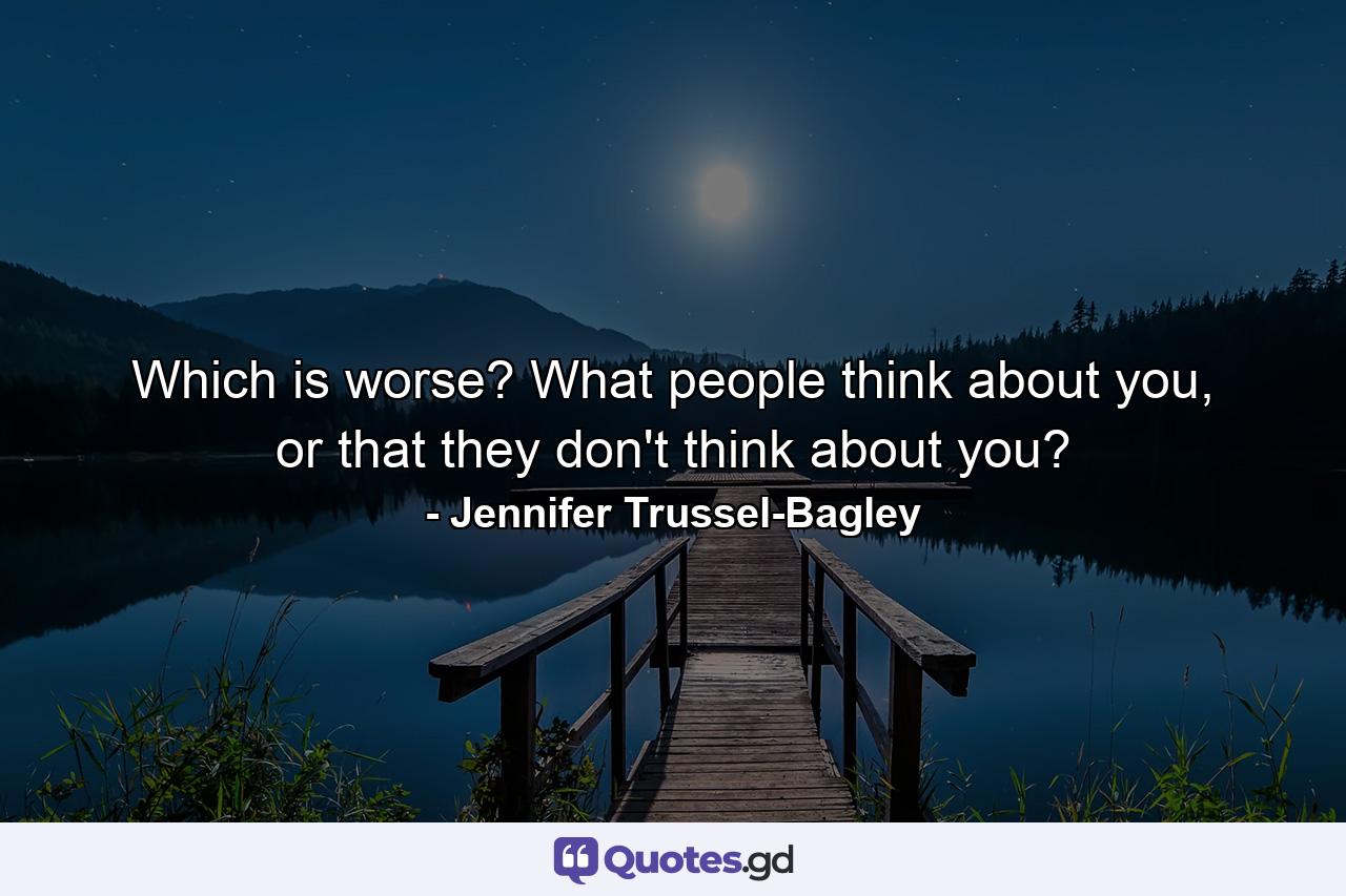 Which is worse? What people think about you, or that they don't think about you? - Quote by Jennifer Trussel-Bagley