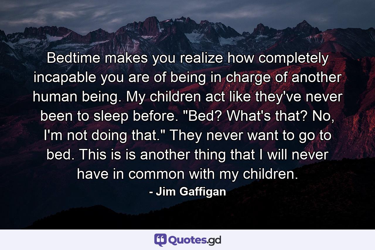 Bedtime makes you realize how completely incapable you are of being in charge of another human being. My children act like they've never been to sleep before. 