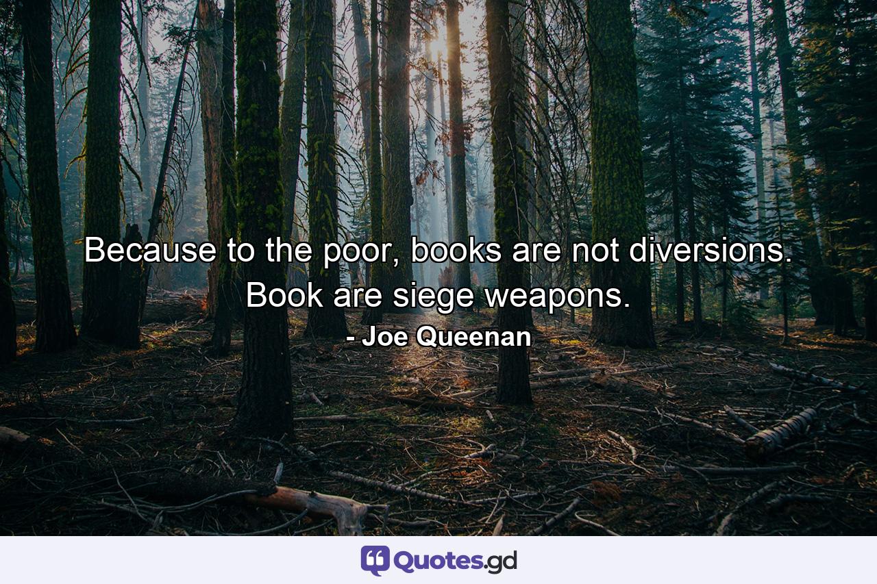 Because to the poor, books are not diversions. Book are siege weapons. - Quote by Joe Queenan