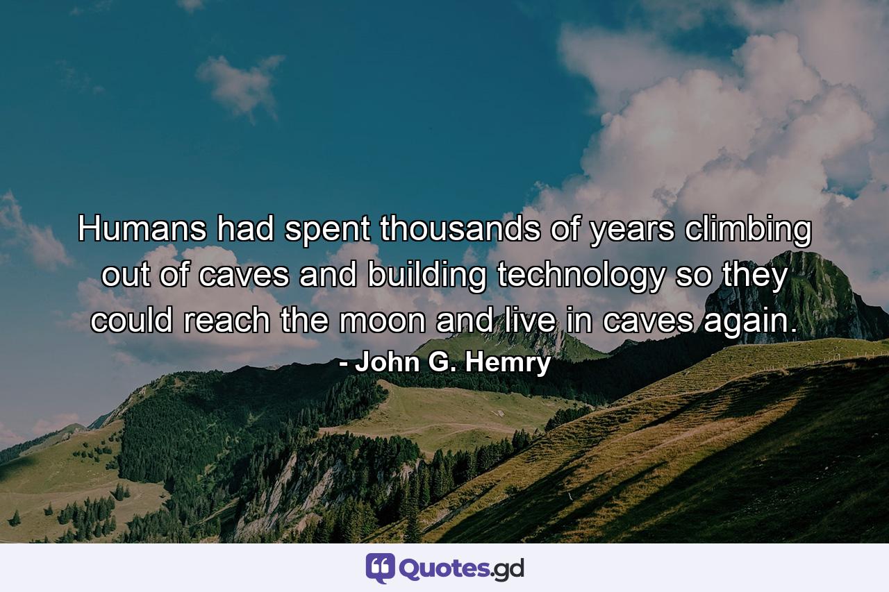 Humans had spent thousands of years climbing out of caves and building technology so they could reach the moon and live in caves again. - Quote by John G. Hemry