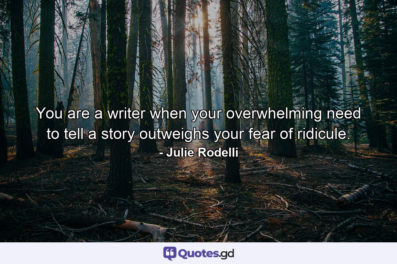 You are a writer when your overwhelming need to tell a story outweighs your fear of ridicule. - Quote by Julie Rodelli