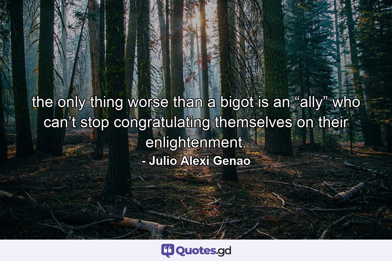 the only thing worse than a bigot is an “ally” who can’t stop congratulating themselves on their enlightenment. - Quote by Julio Alexi Genao