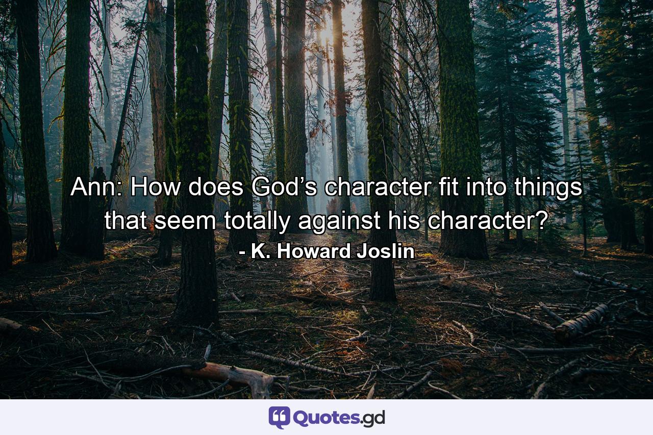 Ann: How does God’s character fit into things that seem totally against his character? - Quote by K. Howard Joslin