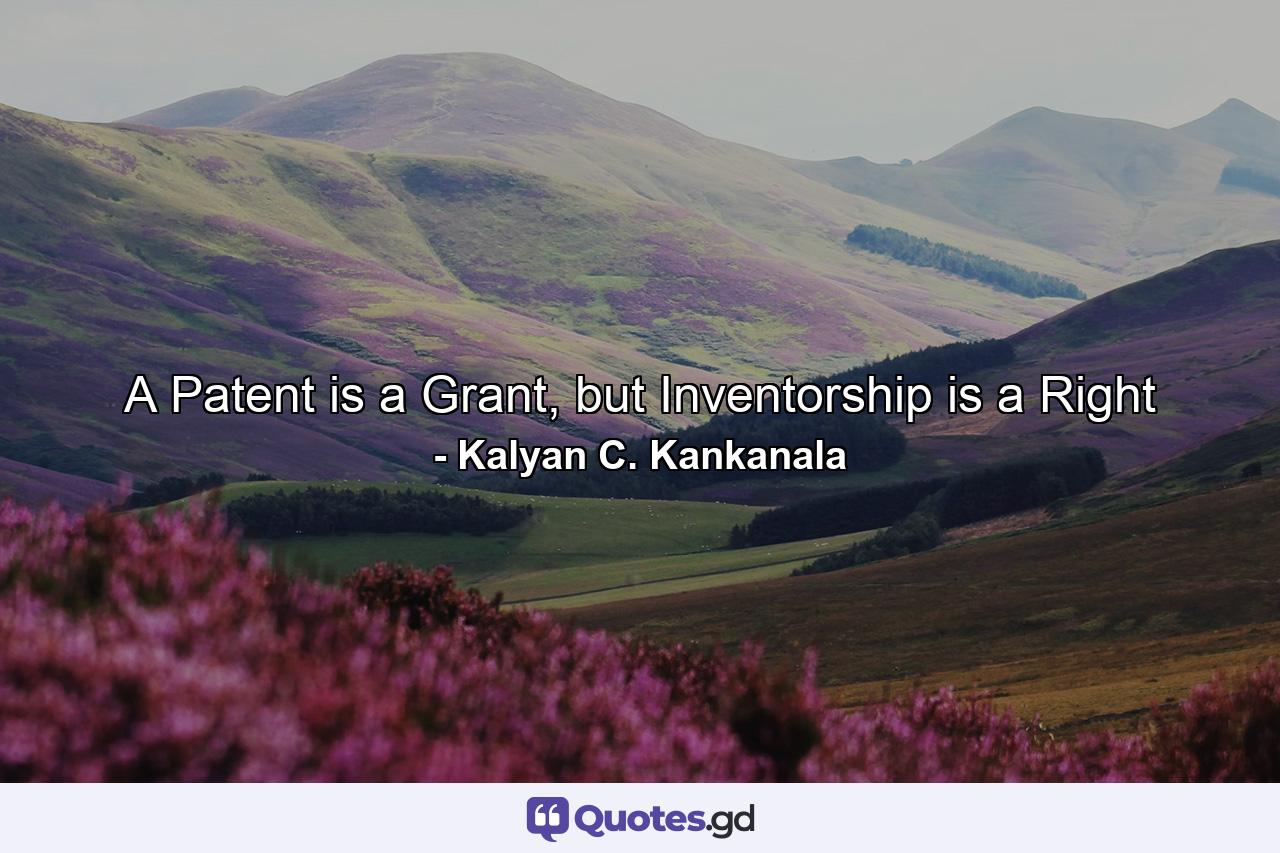 A Patent is a Grant, but Inventorship is a Right - Quote by Kalyan C. Kankanala