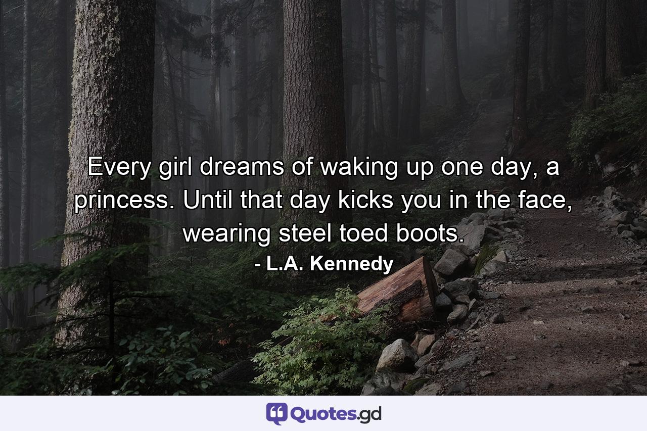 Every girl dreams of waking up one day, a princess. Until that day kicks you in the face, wearing steel toed boots. - Quote by L.A. Kennedy