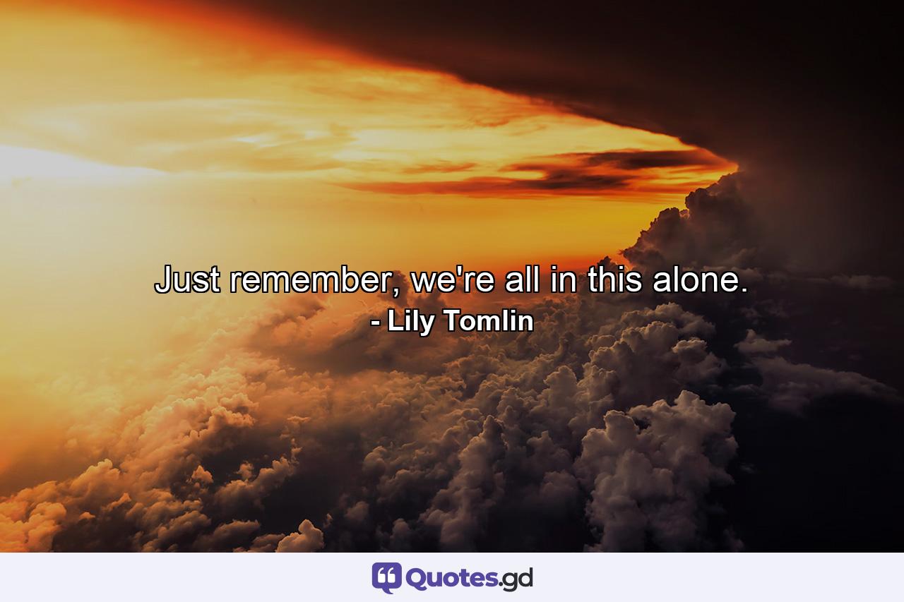 Just remember, we're all in this alone. - Quote by Lily Tomlin