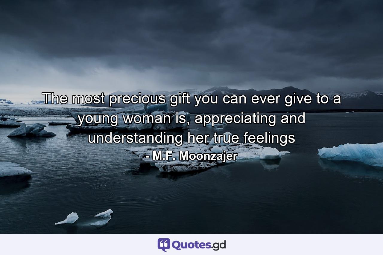 The most precious gift you can ever give to a young woman is, appreciating and understanding her true feelings - Quote by M.F. Moonzajer