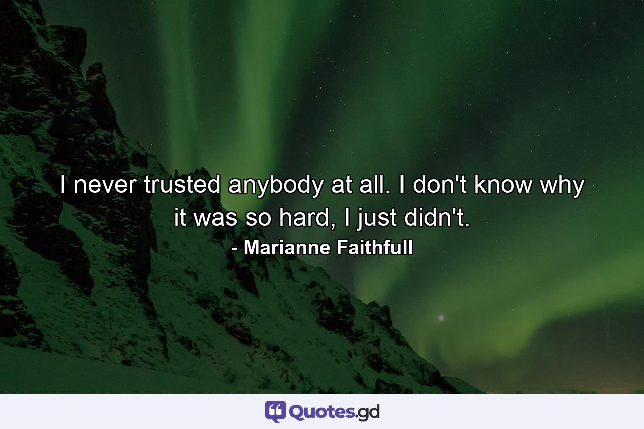 I never trusted anybody at all. I don't know why it was so hard, I just didn't. - Quote by Marianne Faithfull