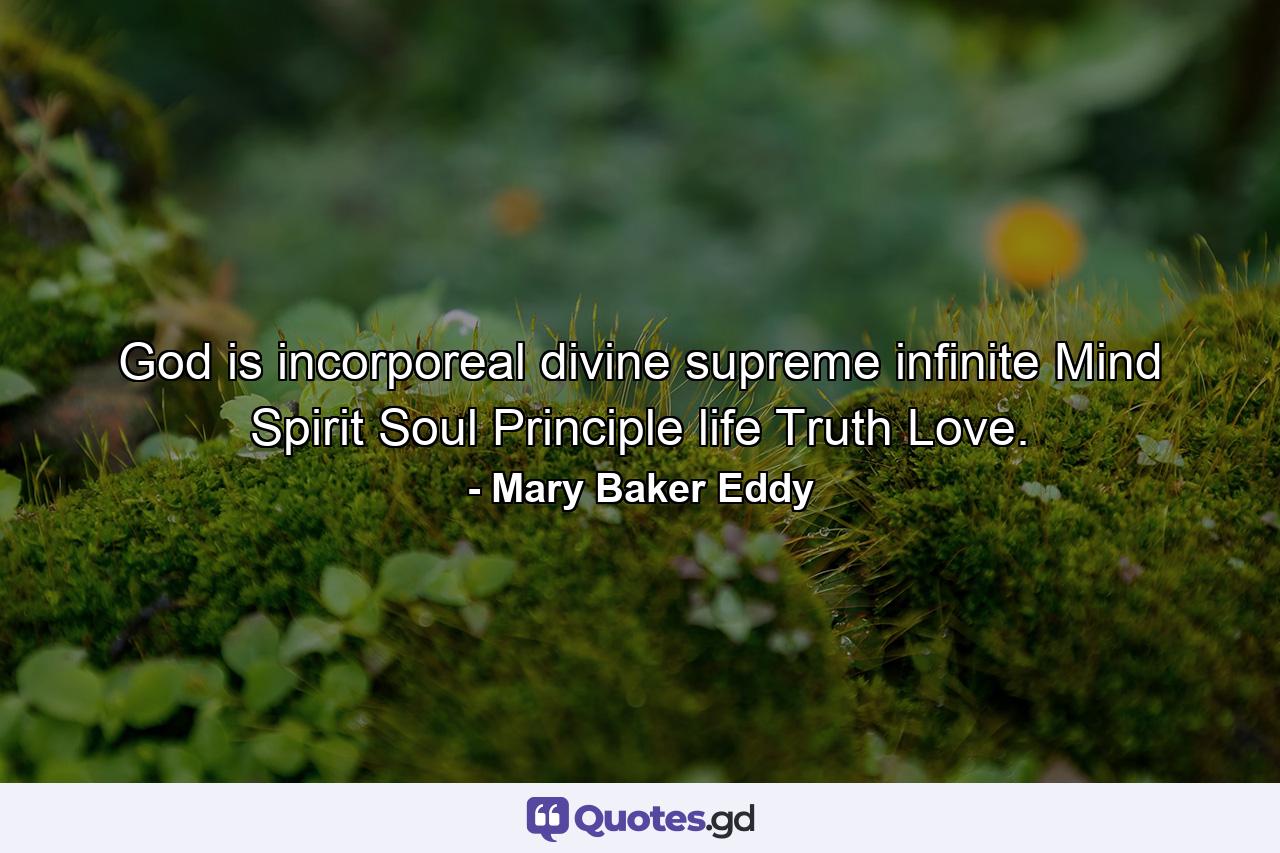 God is incorporeal  divine  supreme  infinite Mind  Spirit  Soul  Principle  life  Truth  Love. - Quote by Mary Baker Eddy