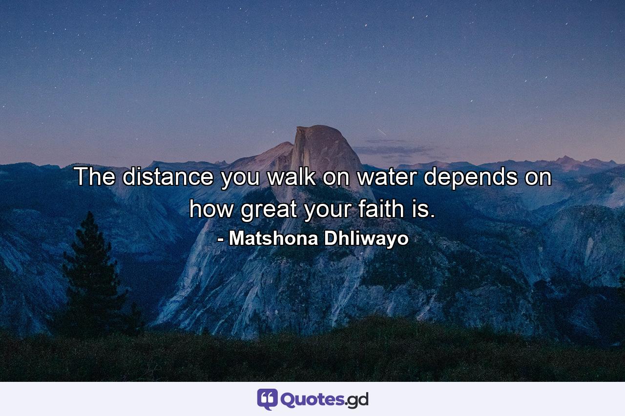 The distance you walk on water depends on how great your faith is. - Quote by Matshona Dhliwayo