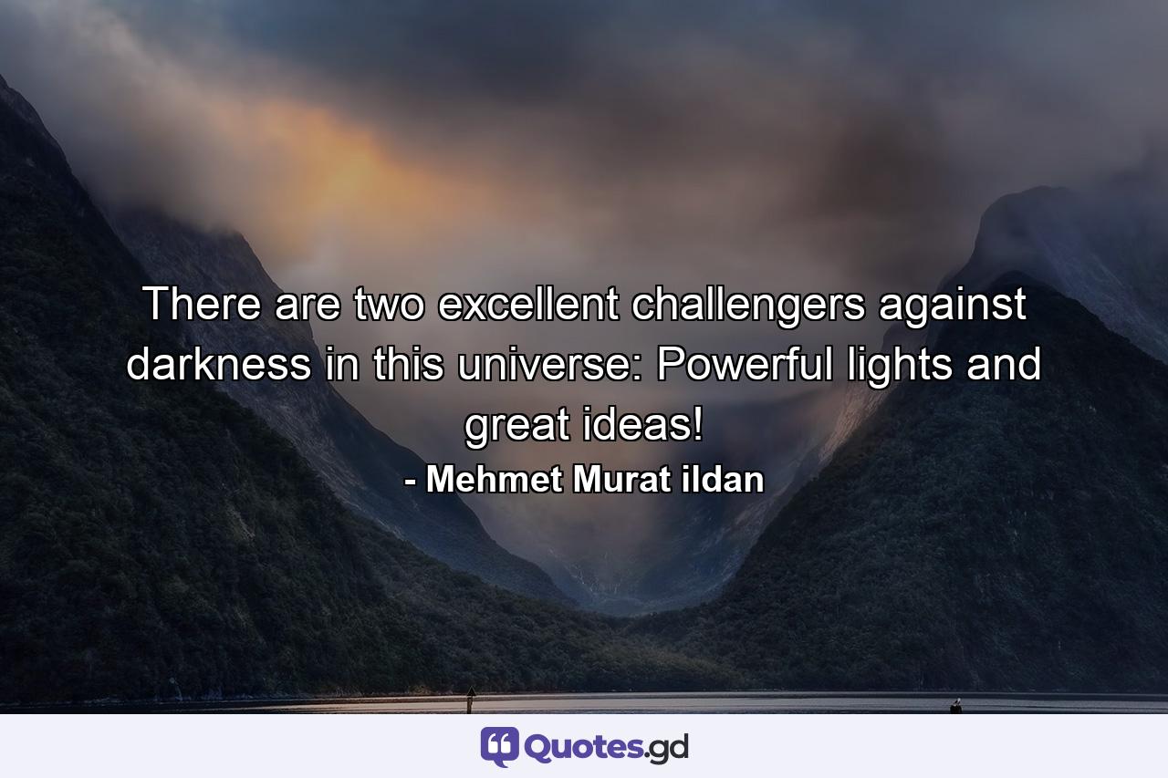 There are two excellent challengers against darkness in this universe: Powerful lights and great ideas! - Quote by Mehmet Murat ildan