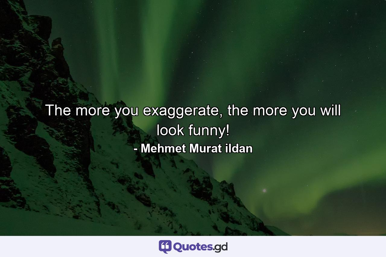 The more you exaggerate, the more you will look funny! - Quote by Mehmet Murat ildan