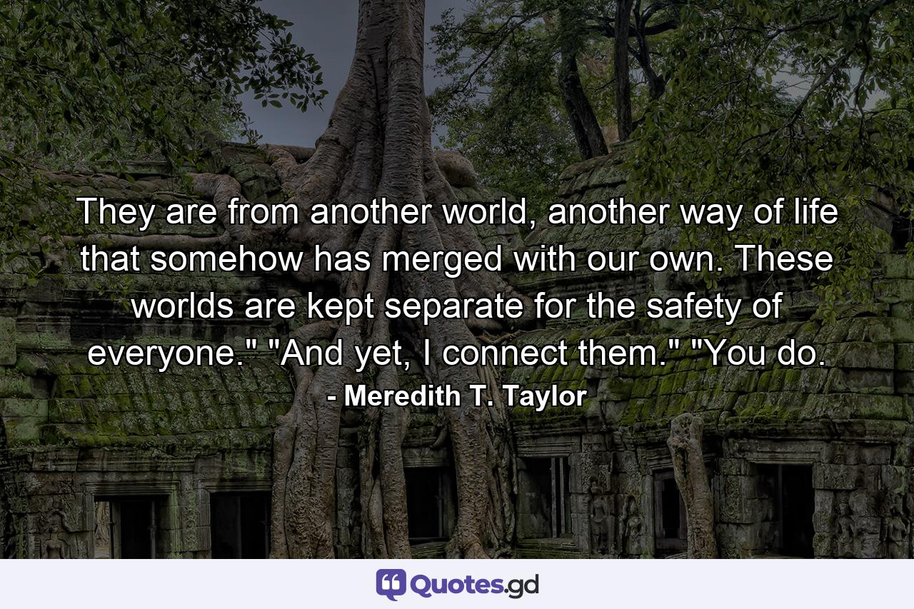 They are from another world, another way of life that somehow has merged with our own. These worlds are kept separate for the safety of everyone.