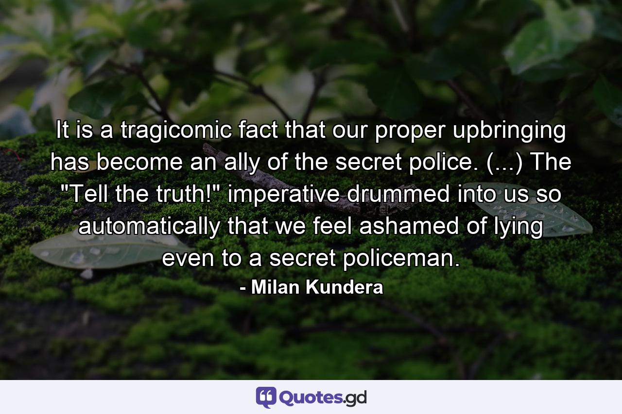 It is a tragicomic fact that our proper upbringing has become an ally of the secret police. (...) The 