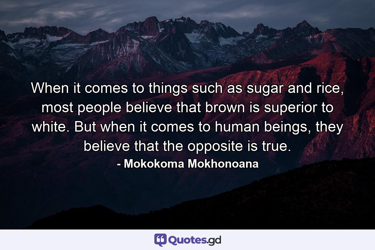 When it comes to things such as sugar and rice, most people believe that brown is superior to white. But when it comes to human beings, they believe that the opposite is true. - Quote by Mokokoma Mokhonoana