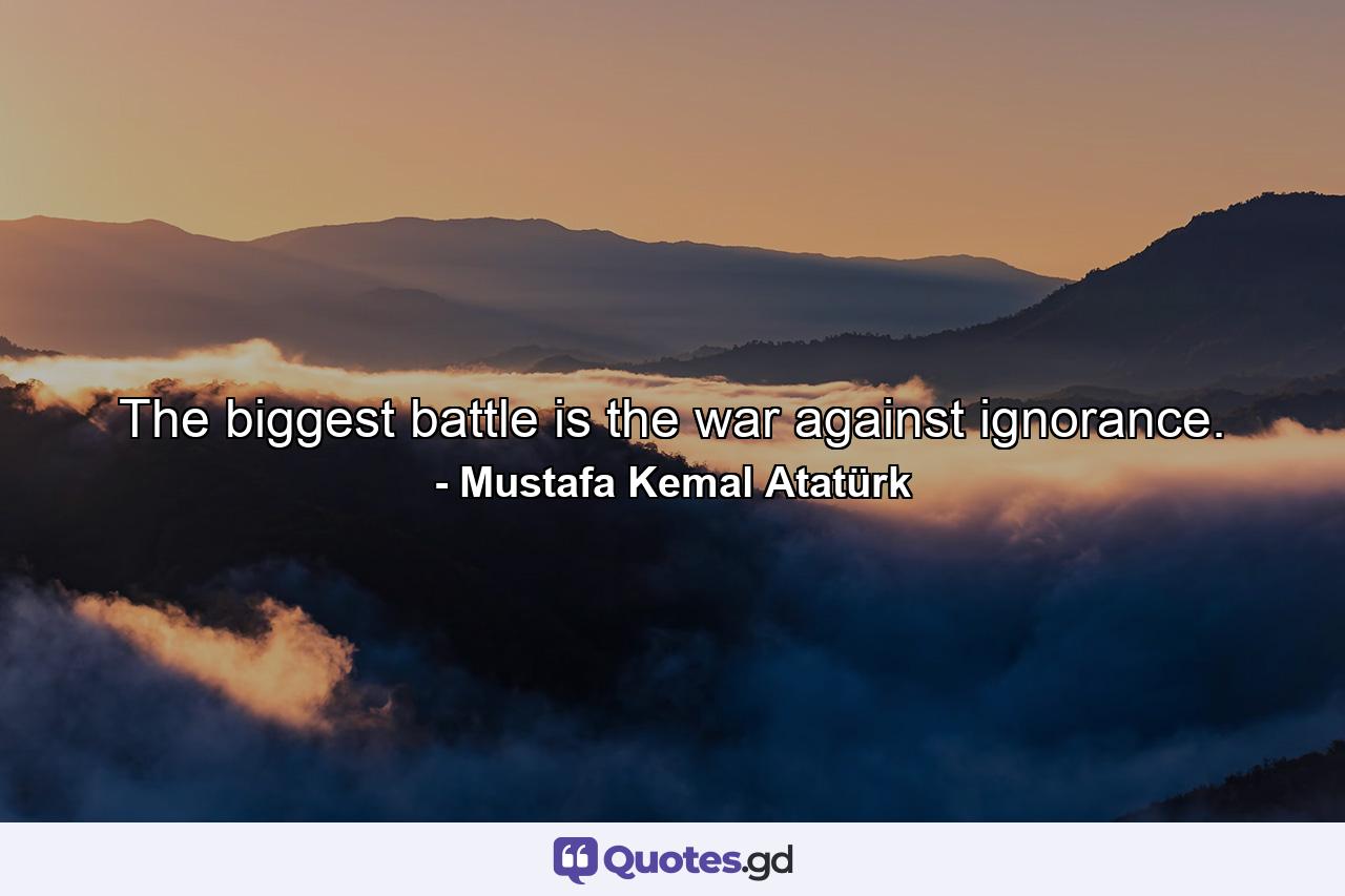 The biggest battle is the war against ignorance. - Quote by Mustafa Kemal Atatürk