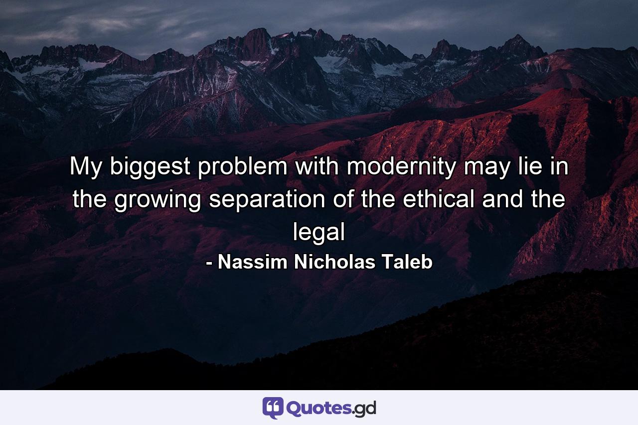 My biggest problem with modernity may lie in the growing separation of the ethical and the legal - Quote by Nassim Nicholas Taleb