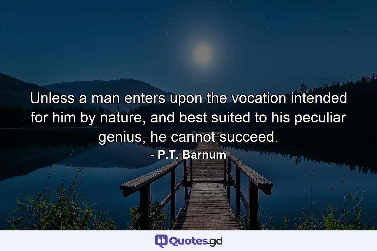 Unless a man enters upon the vocation intended for him by nature, and best suited to his peculiar genius, he cannot succeed. - Quote by P.T. Barnum