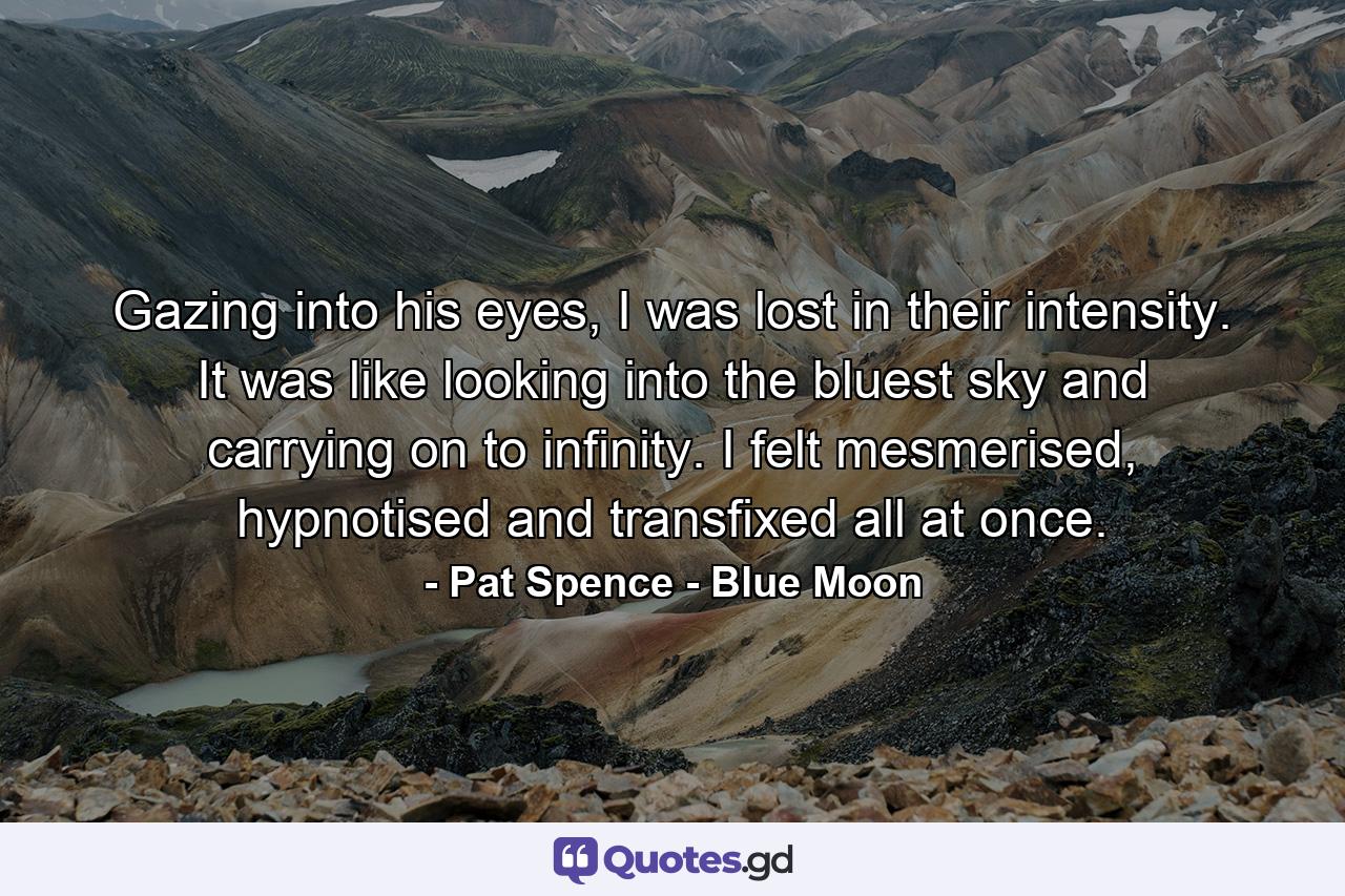 Gazing into his eyes, I was lost in their intensity. It was like looking into the bluest sky and carrying on to infinity. I felt mesmerised, hypnotised and transfixed all at once. - Quote by Pat Spence - Blue Moon