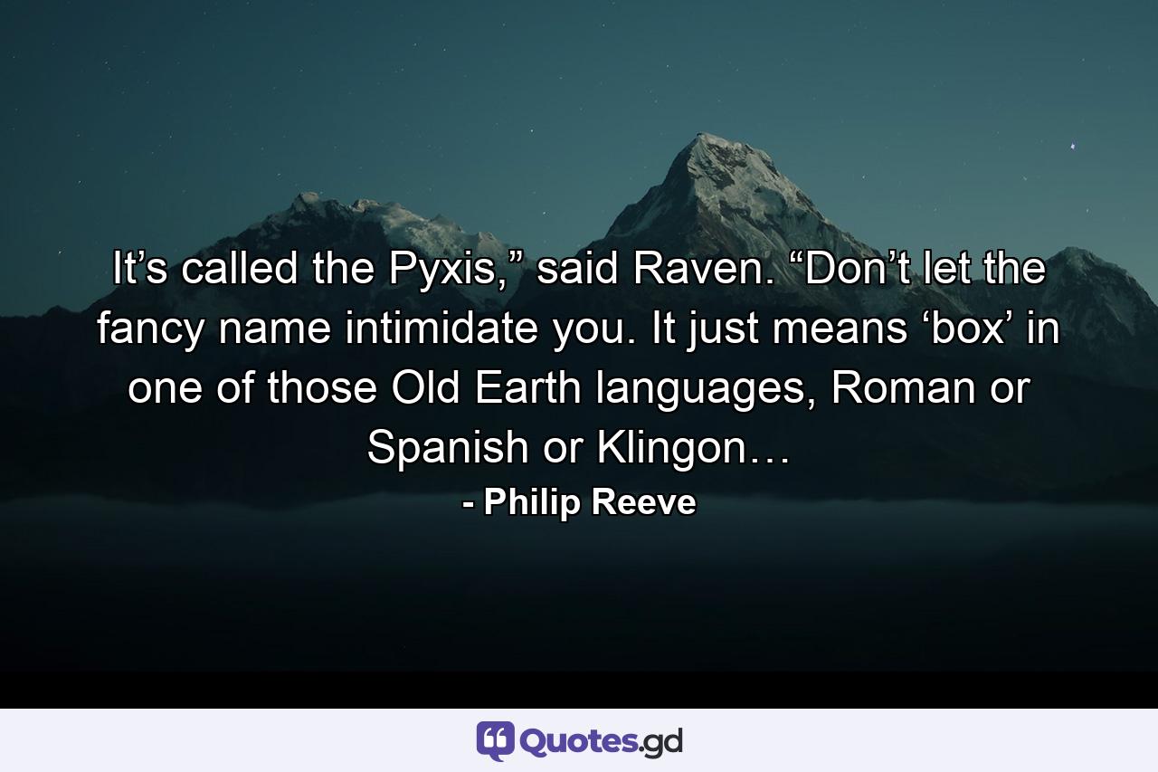 It’s called the Pyxis,” said Raven. “Don’t let the fancy name intimidate you. It just means ‘box’ in one of those Old Earth languages, Roman or Spanish or Klingon… - Quote by Philip Reeve