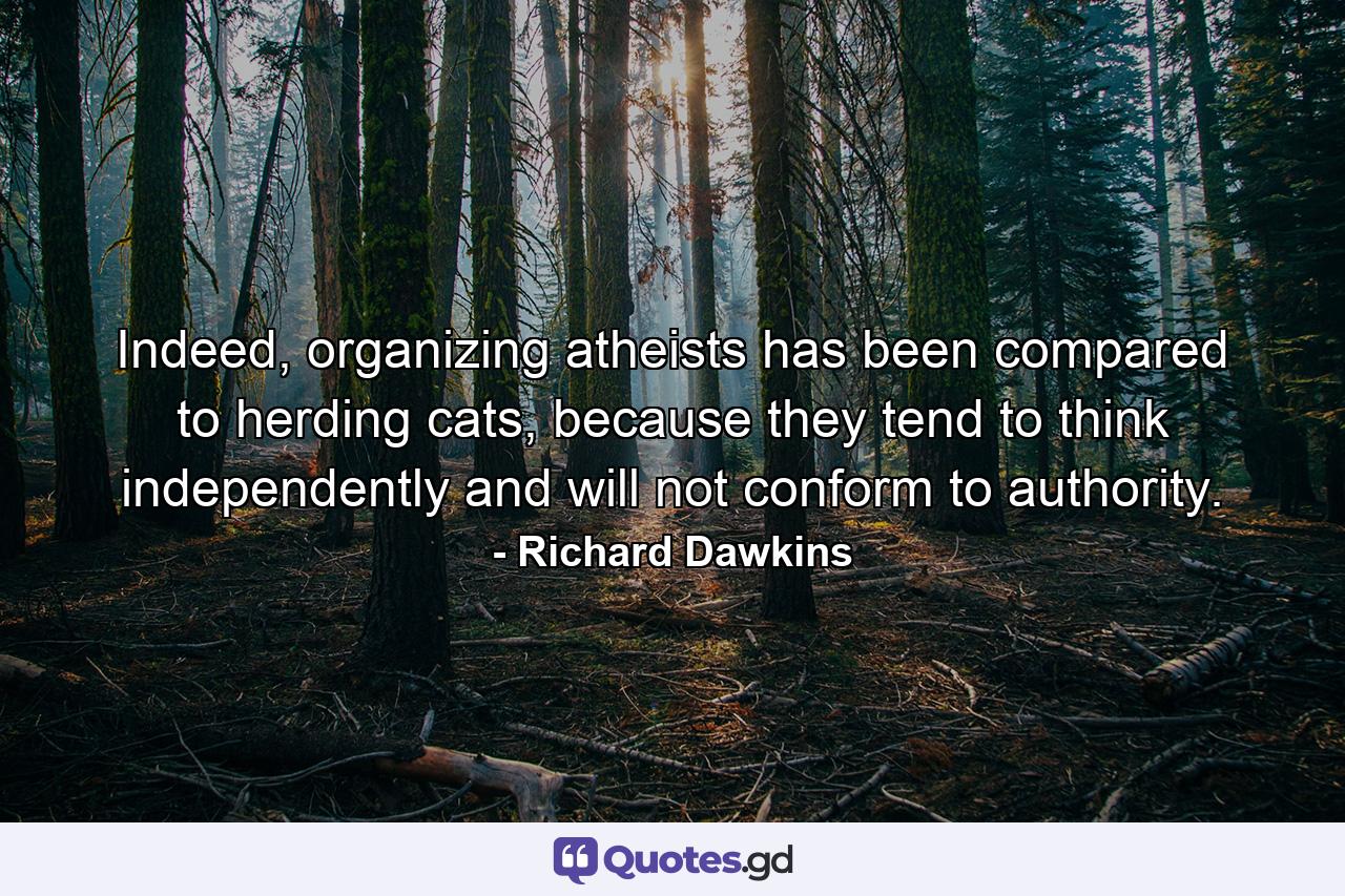 Indeed, organizing atheists has been compared to herding cats, because they tend to think independently and will not conform to authority. - Quote by Richard Dawkins
