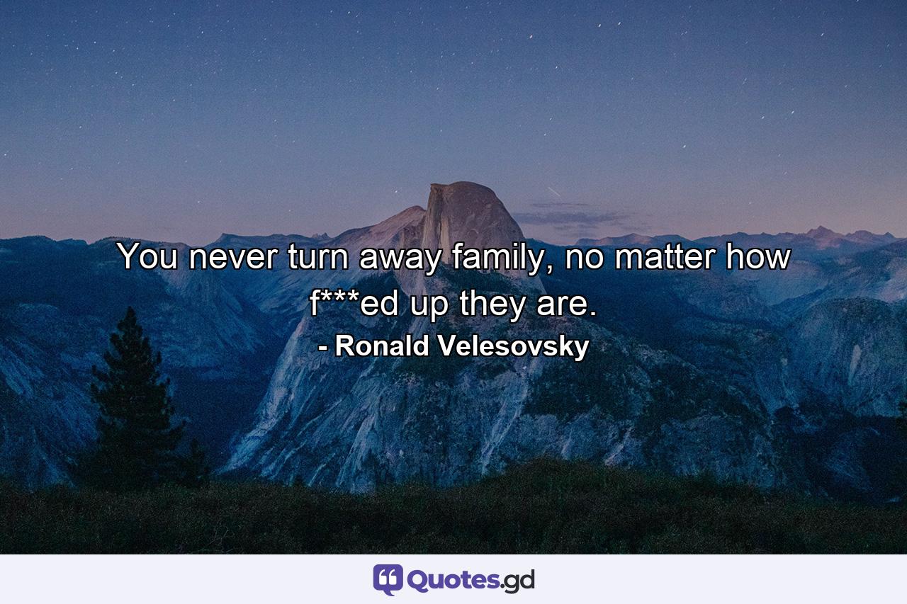 You never turn away family, no matter how f***ed up they are. - Quote by Ronald Velesovsky